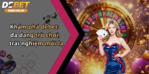 Khám phá Debet - đa dạng trò chơi, trải nghiệm không giới hạn